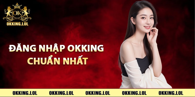 Hướng dẫn đăng nhập Okking chuẩn nhất