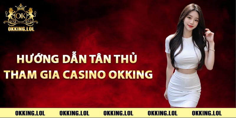 Hướng dẫn tân thủ tham gia Casino Okking