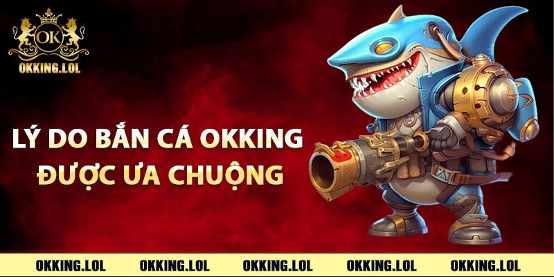 Lý do bắn cá Okking được ưa chuộng