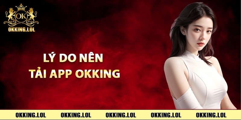 Lý do nên tải app Okking ngay lập tức